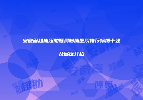 安徽省超体超肋隆鼻膨体医院排行榜前十强及名医介绍