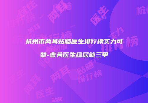 杭州市两耳贴脑医生排行榜实力可赞-曹芳医生稳居前三甲