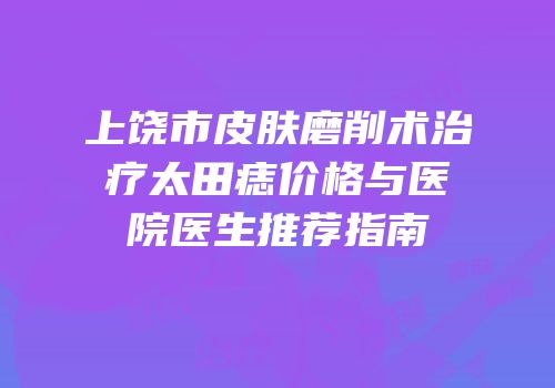 上饶市皮肤磨削术治疗太田痣价格与医院医生推荐指南