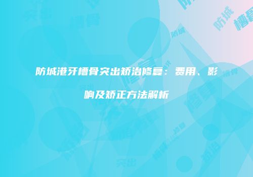 防城港牙槽骨突出矫治修复：费用、影响及矫正方法解析