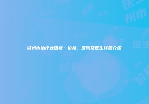 湖州市治疗太田痣：价格、医院及医生详细介绍