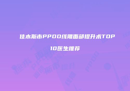 佳木斯市PPDO线雕面部提升术TOP10医生推荐