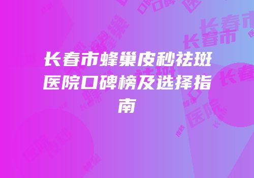 长春市蜂巢皮秒祛斑医院口碑榜及选择指南