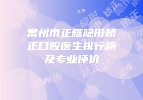 常州市正雅隐形矫正口腔医生排行榜及专业评价