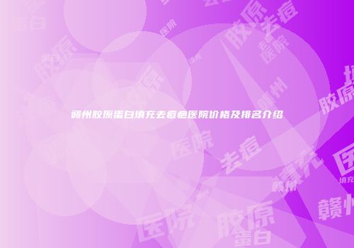 赣州胶原蛋白填充去痘疤医院价格及排名介绍