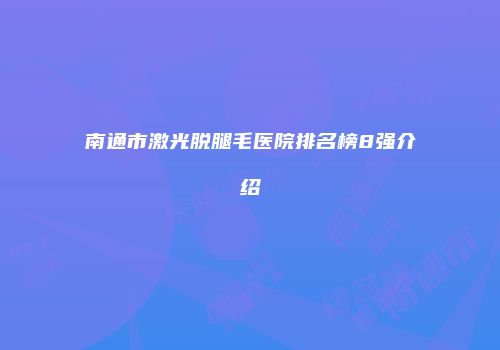 南通市激光脱腿毛医院排名榜8强介绍