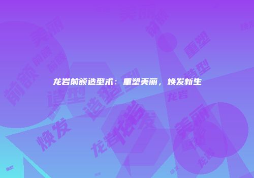 龙岩前额造型术：重塑美丽，焕发新生