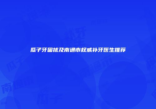 瓜子牙困扰及南通市权威补牙医生推荐