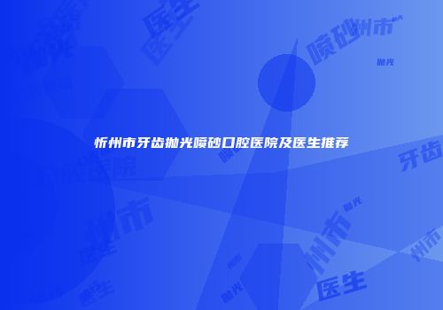 忻州市牙齿抛光喷砂口腔医院及医生推荐