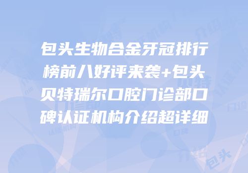 包头生物合金牙冠排行榜前八好评来袭+包头贝特瑞尔口腔门诊部口碑认证机构介绍超详细