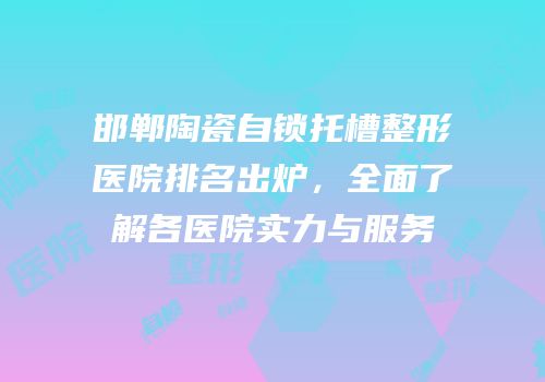 邯郸陶瓷自锁托槽整形医院排名出炉，全面了解各医院实力与服务