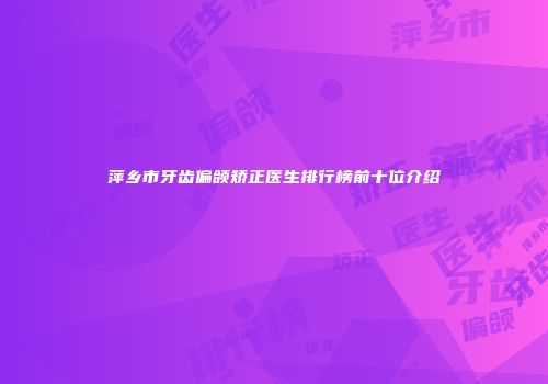 萍乡市牙齿偏颌矫正医生排行榜前十位介绍