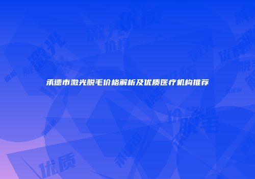 承德市激光脱毛价格解析及优质医疗机构推荐