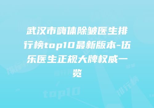 武汉市嗨体除皱医生排行榜top10最新版本-伍乐医生正规大牌权威一览