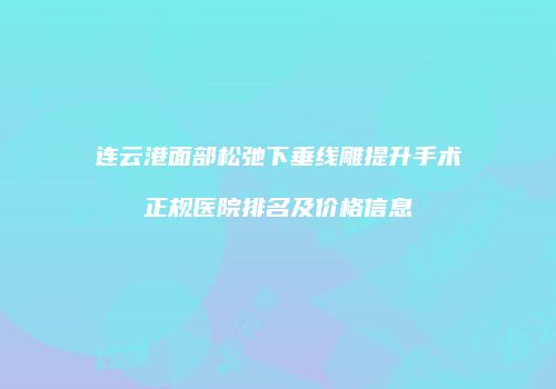 连云港面部松弛下垂线雕提升手术正规医院排名及价格信息