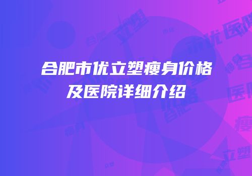 合肥市优立塑瘦身价格及医院详细介绍