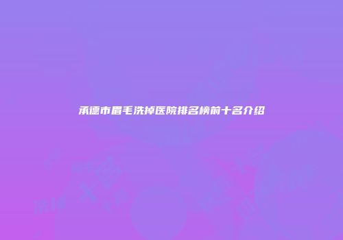 承德市眉毛洗掉医院排名榜前十名介绍