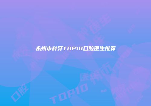 永州市种牙TOP10口腔医生推荐