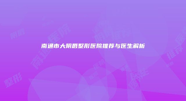 南通市大阴唇整形医院推荐与医生解析