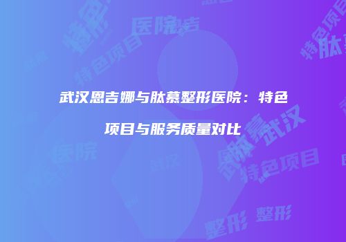 武汉恩吉娜与肽慕整形医院：特色项目与服务质量对比