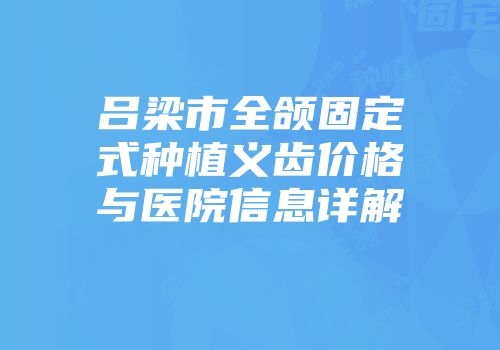 吕梁市全颌固定式种植义齿价格与医院信息详解