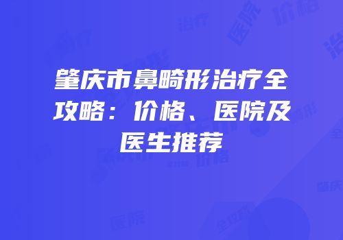 肇庆市鼻畸形治疗全攻略：价格、医院及医生推荐