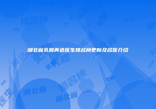湖北省乳腺再造医生排名榜更新及名医介绍