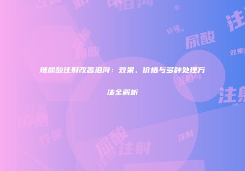 玻尿酸注射改善泪沟：效果、价格与多种处理方法全解析
