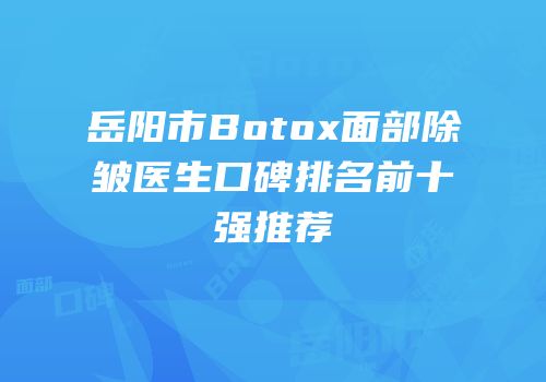 岳阳市Botox面部除皱医生口碑排名前十强推荐