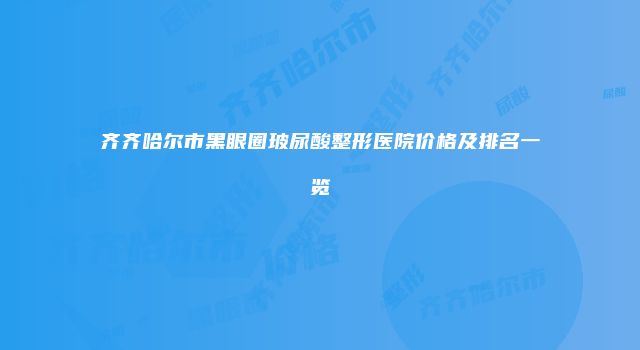 齐齐哈尔市黑眼圈玻尿酸整形医院价格及排名一览