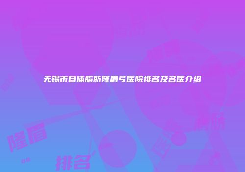 无锡市自体脂肪隆眉弓医院排名及名医介绍