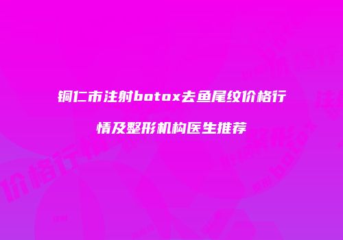 铜仁市注射botox去鱼尾纹价格行情及整形机构医生推荐