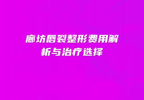 廊坊唇裂整形费用解析与治疗选择