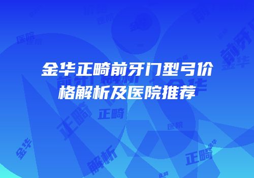 金华正畸前牙门型弓价格解析及医院推荐