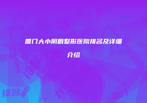 厦门大小阴唇整形医院排名及详细介绍