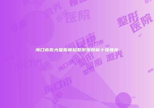 海口市激光吸脂瘦脸整形医院前十强推荐