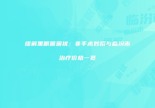 缓解黑眼圈困扰：非手术妙招与临汾市治疗价格一览