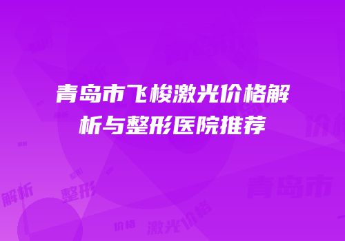 青岛市飞梭激光价格解析与整形医院推荐
