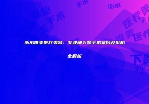 衡水唯美医疗美容：专业削下颌手术案例及价格全解析