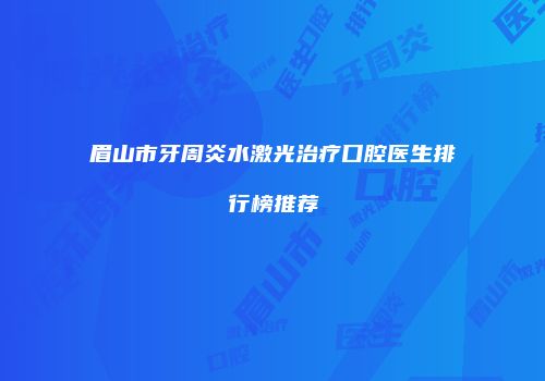 眉山市牙周炎水激光治疗口腔医生排行榜推荐