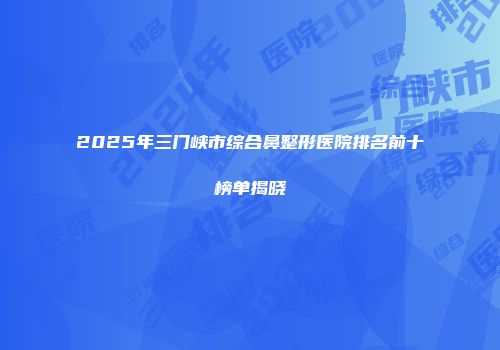 2025年三门峡市综合鼻整形医院排名前十榜单揭晓