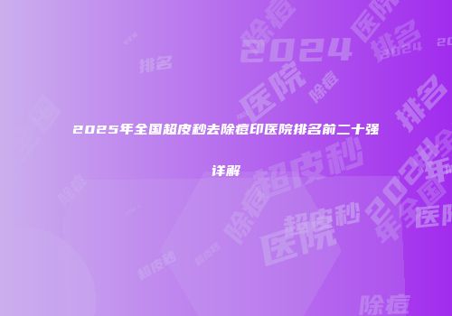 2025年全国超皮秒去除痘印医院排名前二十强详解