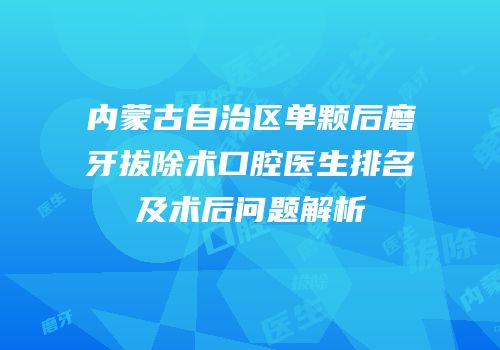 内蒙古自治区单颗后磨牙拔除术口腔医生排名及术后问题解析