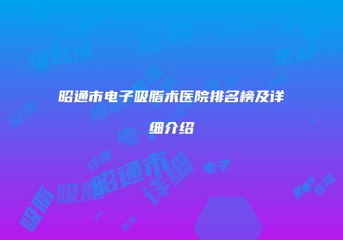 昭通市电子吸脂术医院排名榜及详细介绍