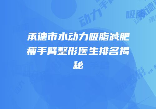 承德市水动力吸脂减肥瘦手臂整形医生排名揭秘