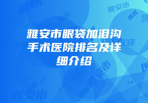 雅安市眼袋加泪沟手术医院排名及详细介绍