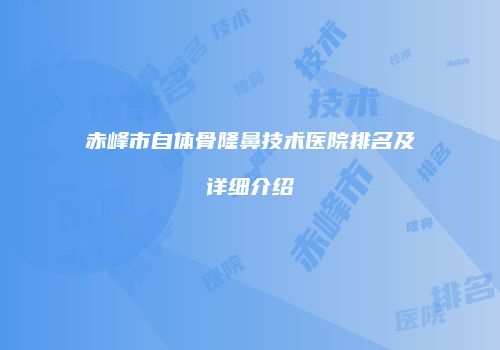 赤峰市自体骨隆鼻技术医院排名及详细介绍