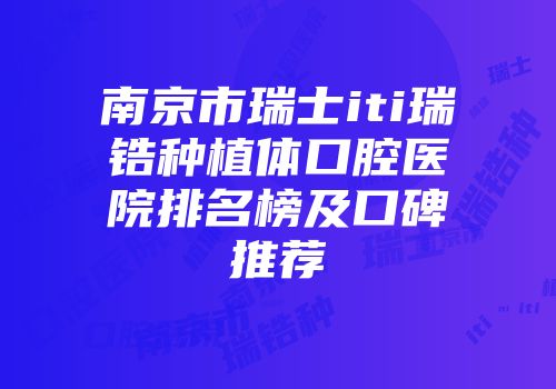 南京市瑞士iti瑞锆种植体口腔医院排名榜及口碑推荐