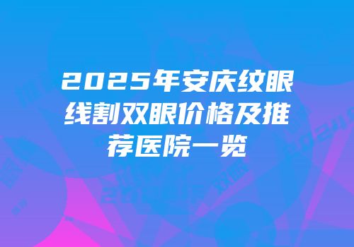 2025年安庆纹眼线割双眼价格及推荐医院一览