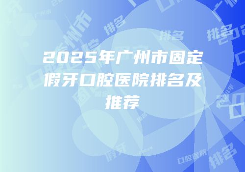 2025年广州市固定假牙口腔医院排名及推荐
